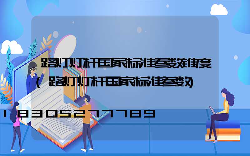 路灯灯杆国家标准参数锥度(路灯灯杆国家标准参数)