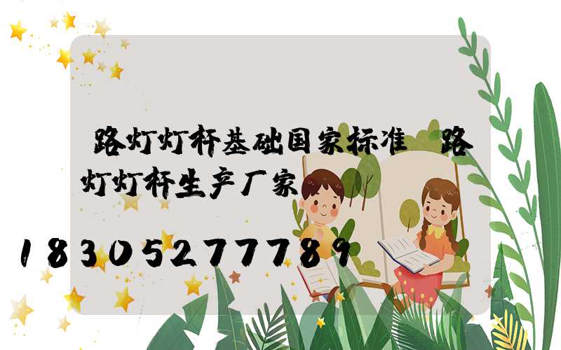 路灯灯杆基础国家标准(路灯灯杆生产厂家)