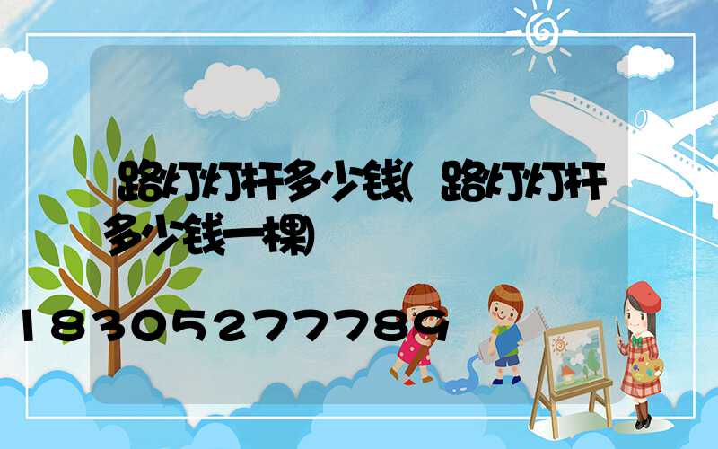 路灯灯杆多少钱(路灯灯杆多少钱一棵)