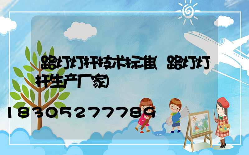 路灯灯杆技术标准(路灯灯杆生产厂家)