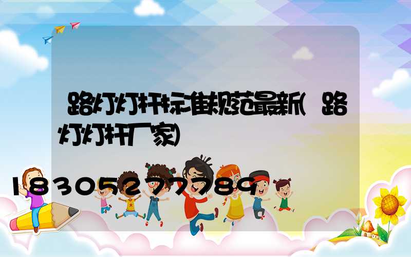 路灯灯杆标准规范最新(路灯灯杆厂家)
