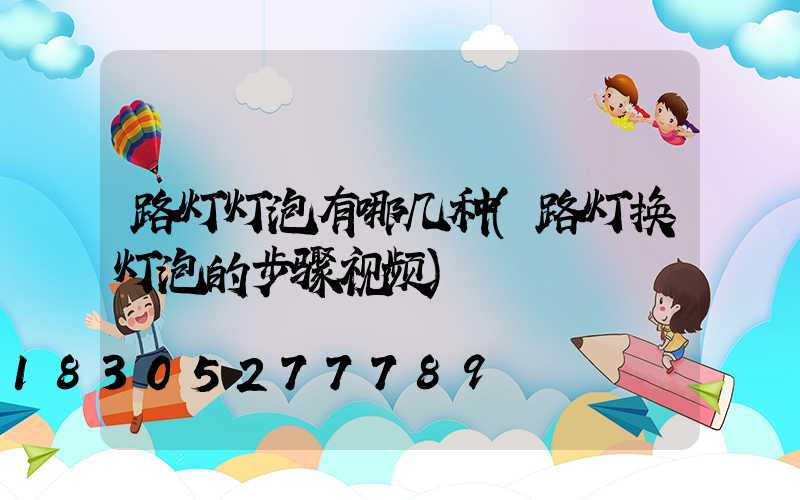 路灯灯泡有哪几种(路灯换灯泡的步骤视频)
