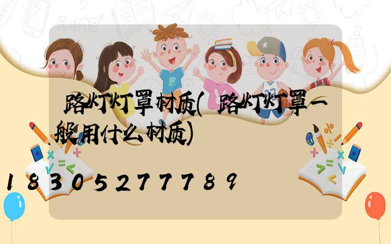 路灯灯罩材质(路灯灯罩一般用什么材质)