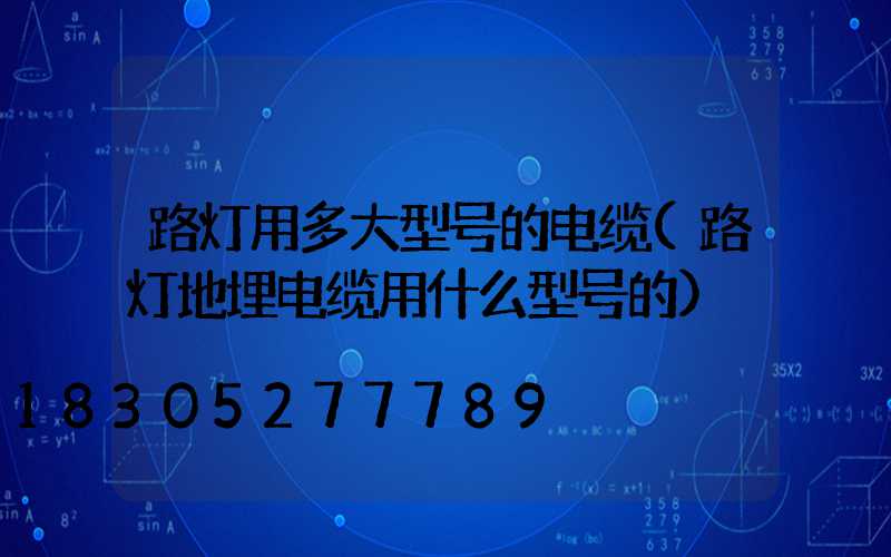 路灯用多大型号的电缆(路灯地埋电缆用什么型号的)