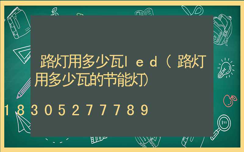 路灯用多少瓦led(路灯用多少瓦的节能灯)