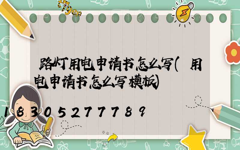 路灯用电申请书怎么写(用电申请书怎么写模板)