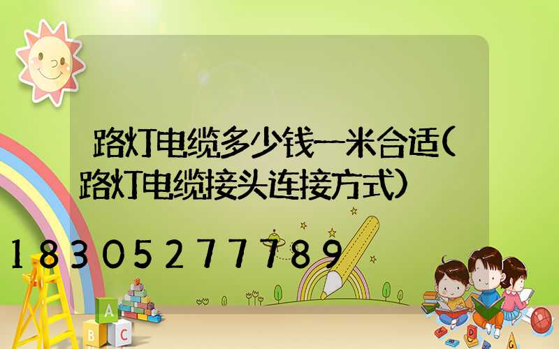 路灯电缆多少钱一米合适(路灯电缆接头连接方式)