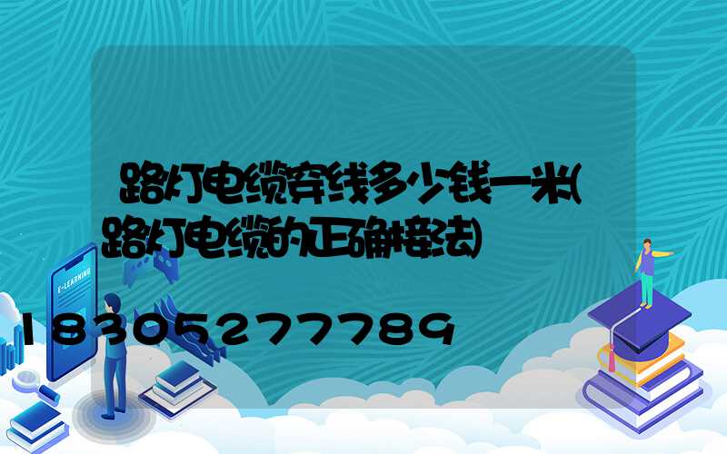 路灯电缆穿线多少钱一米(路灯电缆的正确接法)