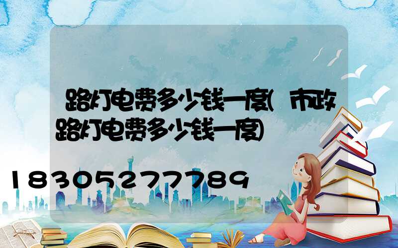 路灯电费多少钱一度(市政路灯电费多少钱一度)