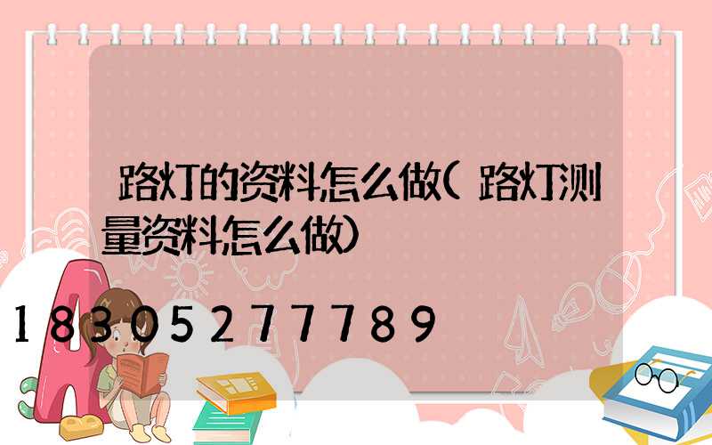 路灯的资料怎么做(路灯测量资料怎么做)