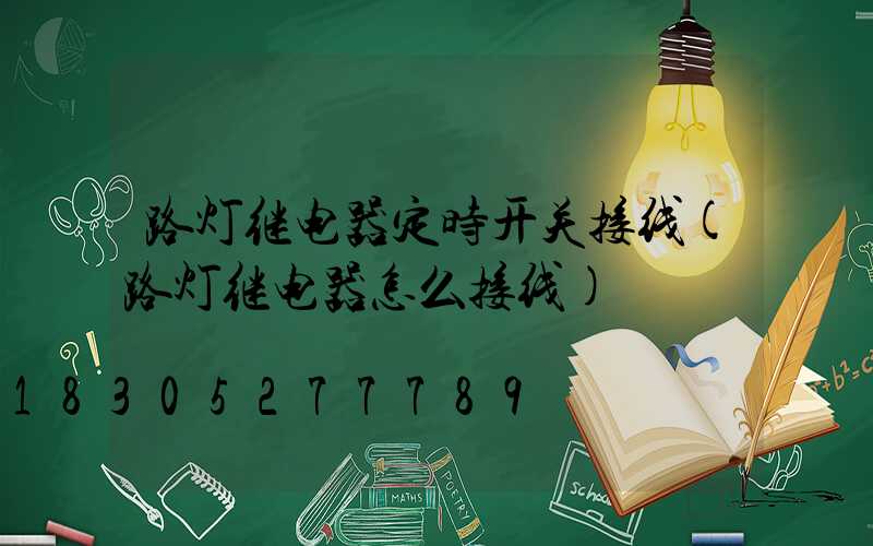 路灯继电器定时开关接线(路灯继电器怎么接线)