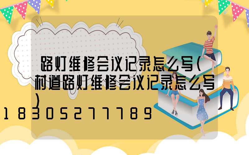 路灯维修会议记录怎么写(村道路灯维修会议记录怎么写)