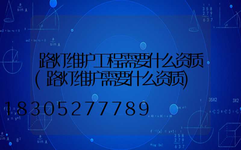 路灯维护工程需要什么资质(路灯维护需要什么资质)