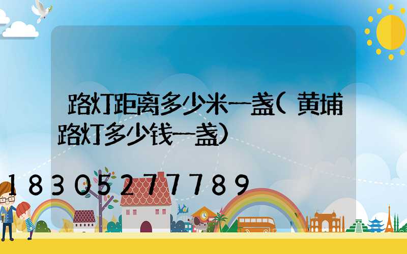 路灯距离多少米一盏(黄埔路灯多少钱一盏)