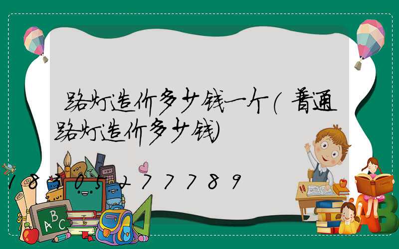 路灯造价多少钱一个(普通路灯造价多少钱)
