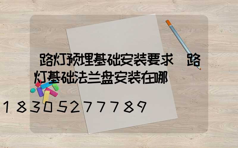 路灯预埋基础安装要求(路灯基础法兰盘安装在哪)