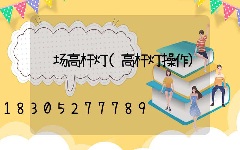 车场高杆灯(高杆灯操作)