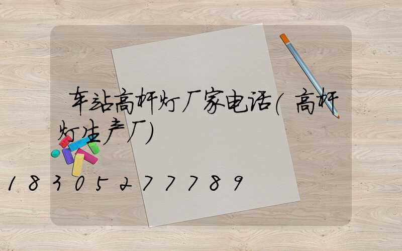 车站高杆灯厂家电话(高杆灯生产厂)
