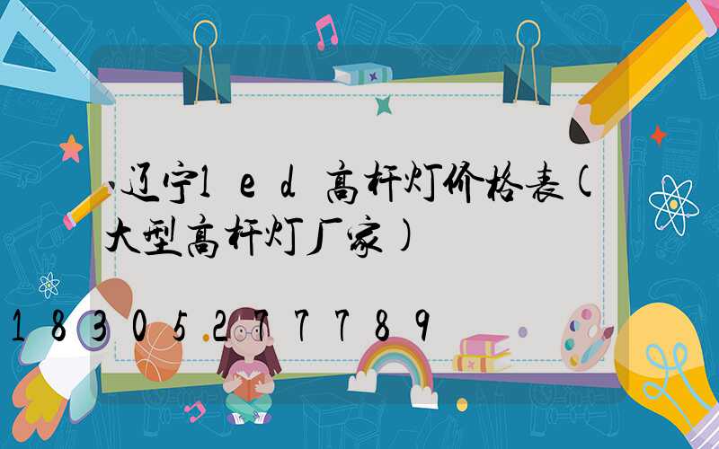 辽宁led高杆灯价格表(大型高杆灯厂家)