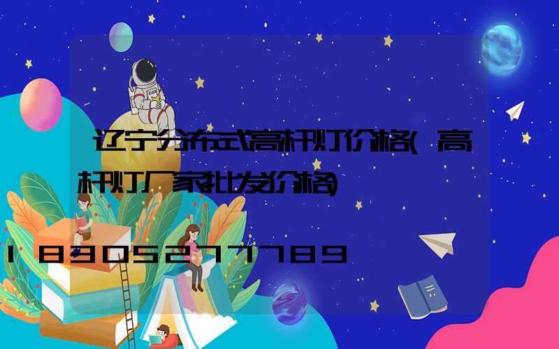 辽宁分布式高杆灯价格(高杆灯厂家批发价格)