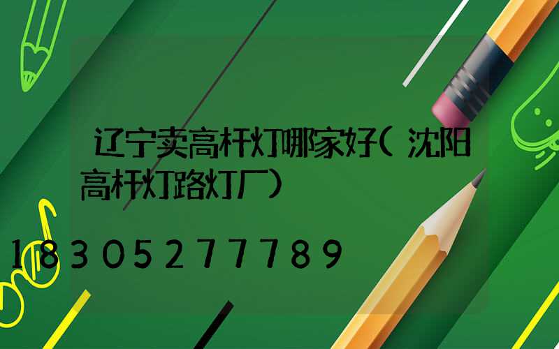 辽宁卖高杆灯哪家好(沈阳高杆灯路灯厂)
