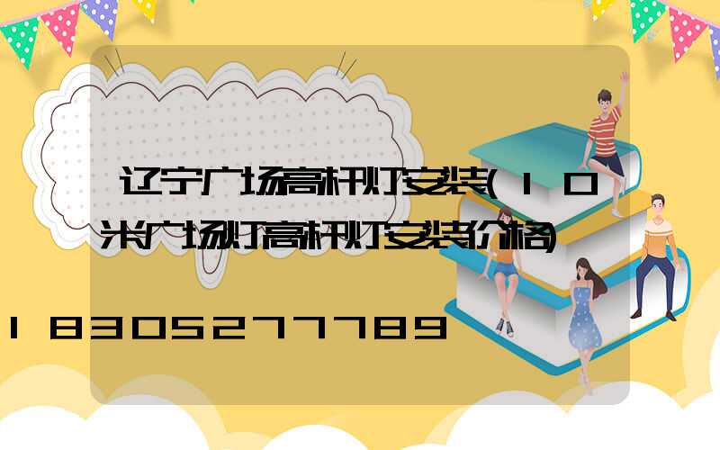 辽宁广场高杆灯安装(10米广场灯高杆灯安装价格)