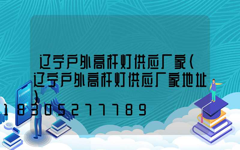 辽宁户外高杆灯供应厂家(辽宁户外高杆灯供应厂家地址)