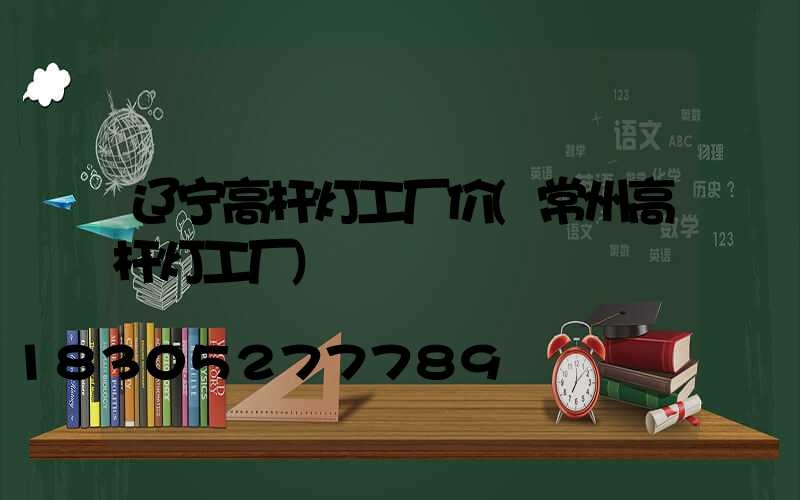 辽宁高杆灯工厂价(常州高杆灯工厂)