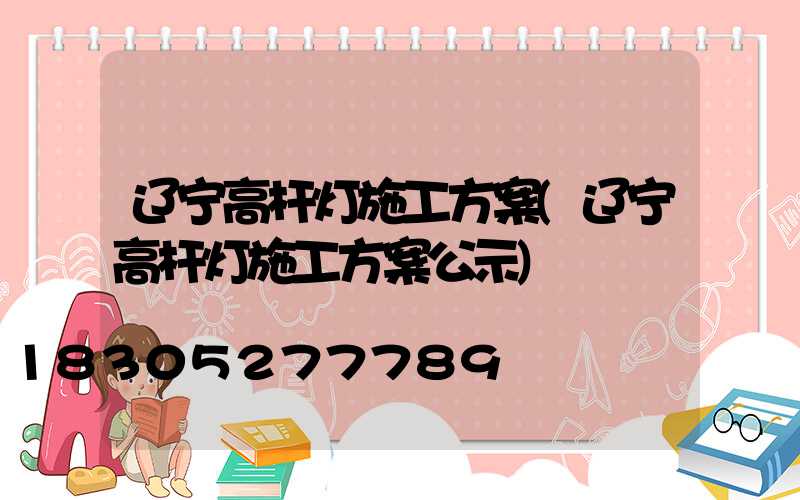 辽宁高杆灯施工方案(辽宁高杆灯施工方案公示)