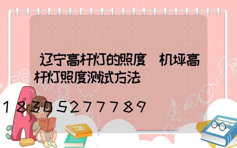 辽宁高杆灯的照度(机坪高杆灯照度测试方法)