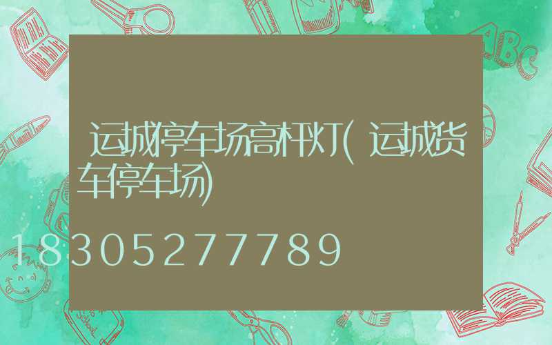 运城停车场高杆灯(运城货车停车场)
