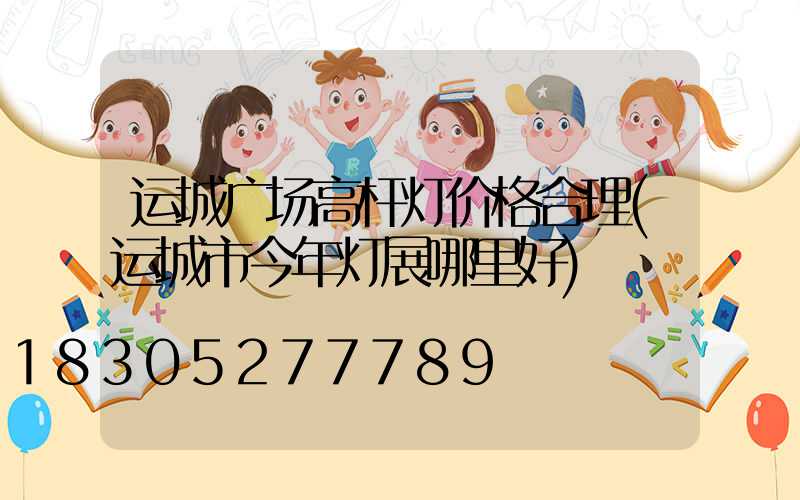 运城广场高杆灯价格合理(运城市今年灯展哪里好)