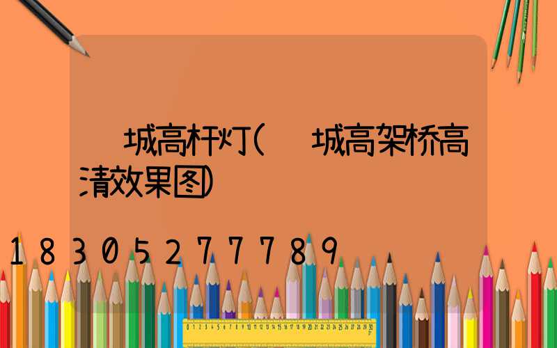 运城高杆灯(运城高架桥高清效果图)