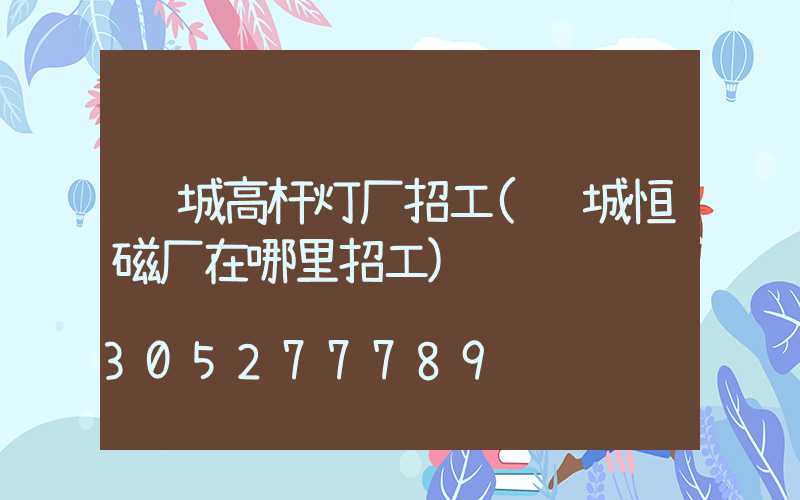 运城高杆灯厂招工(运城恒磁厂在哪里招工)