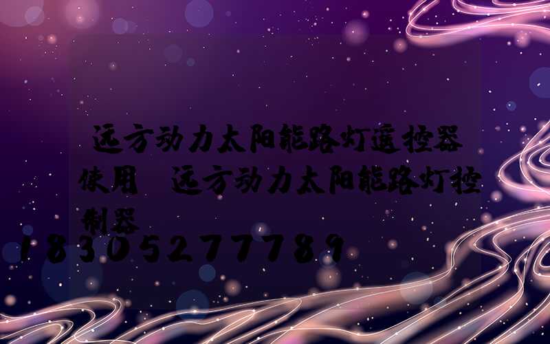 远方动力太阳能路灯遥控器使用(远方动力太阳能路灯控制器app)