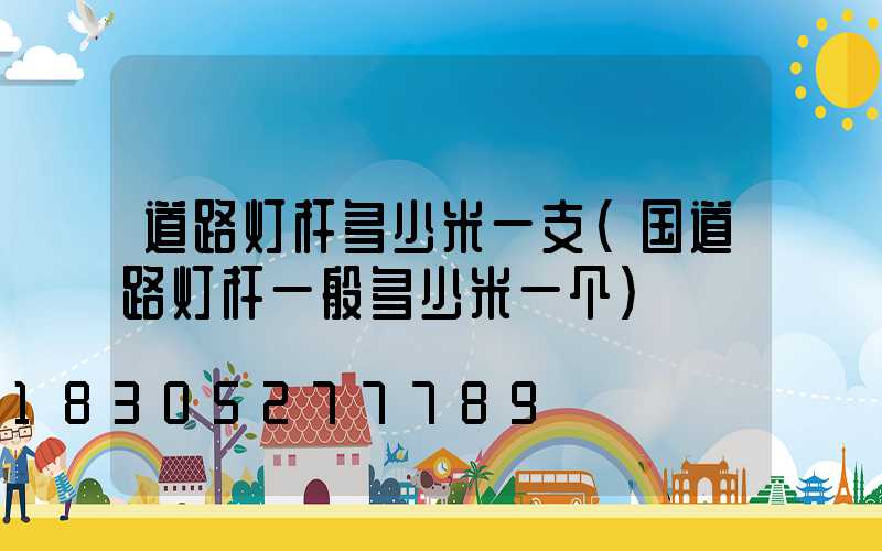 道路灯杆多少米一支(国道路灯杆一般多少米一个)