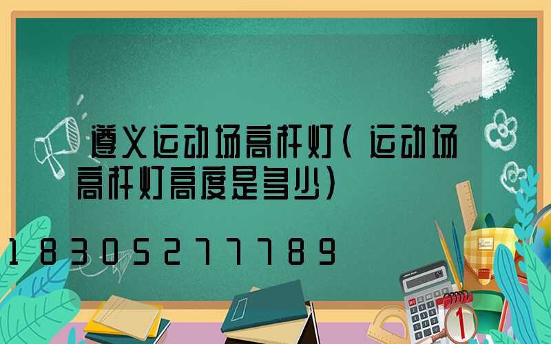 遵义运动场高杆灯(运动场高杆灯高度是多少)