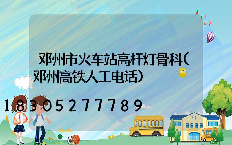 邓州市火车站高杆灯骨科(邓州高铁人工电话)