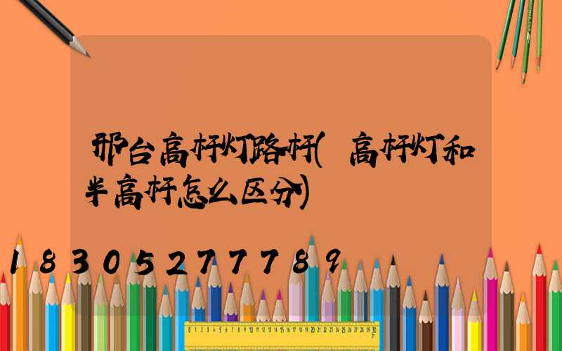 邢台高杆灯路杆(高杆灯和半高杆怎么区分)
