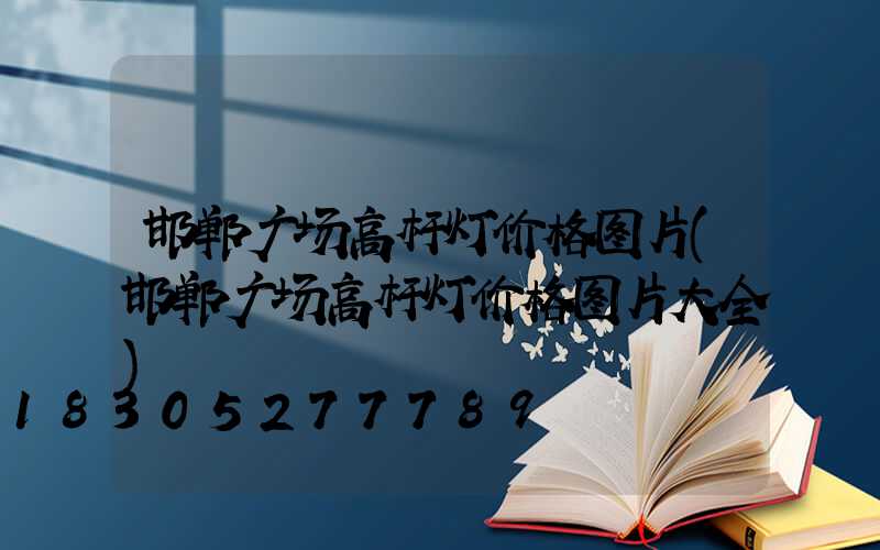 邯郸广场高杆灯价格图片(邯郸广场高杆灯价格图片大全)