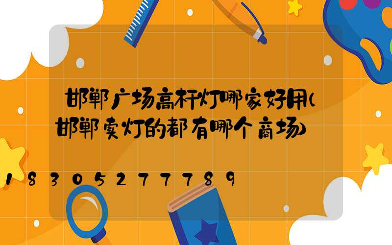 邯郸广场高杆灯哪家好用(邯郸卖灯的都有哪个商场)
