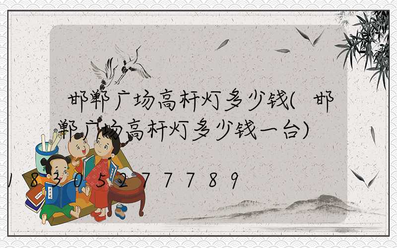 邯郸广场高杆灯多少钱(邯郸广场高杆灯多少钱一台)
