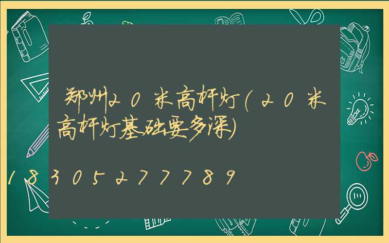 郑州20米高杆灯(20米高杆灯基础要多深)