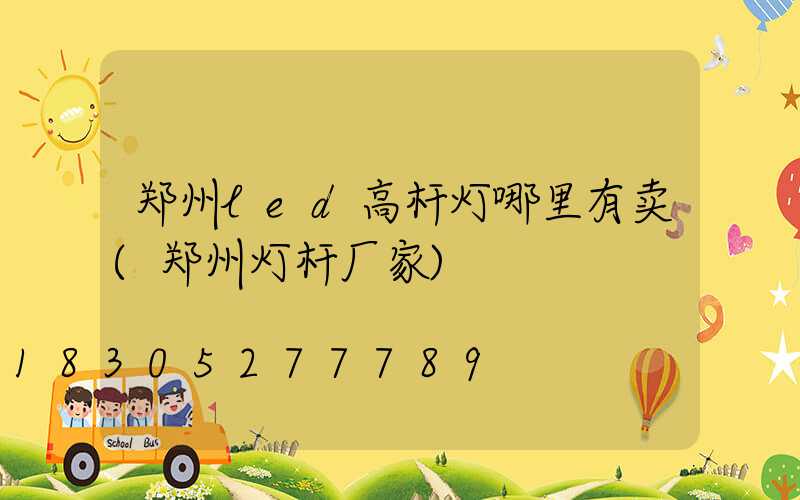 郑州led高杆灯哪里有卖(郑州灯杆厂家)