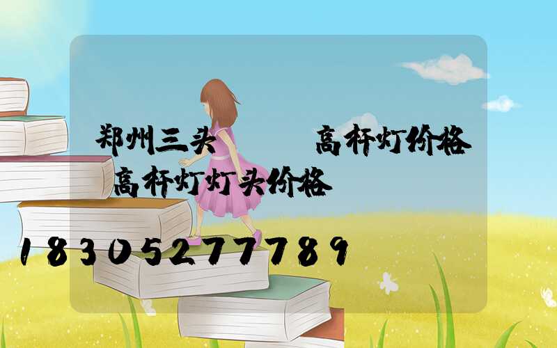 郑州三头led高杆灯价格(高杆灯灯头价格)