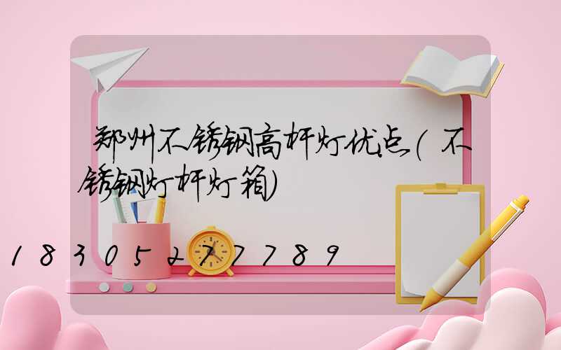 郑州不锈钢高杆灯优点(不锈钢灯杆灯箱)