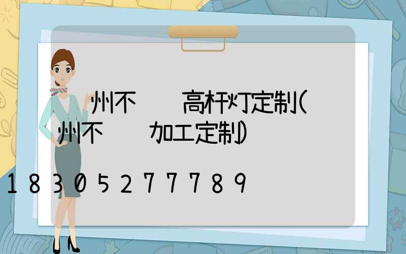 郑州不锈钢高杆灯定制(郑州不锈钢加工定制)