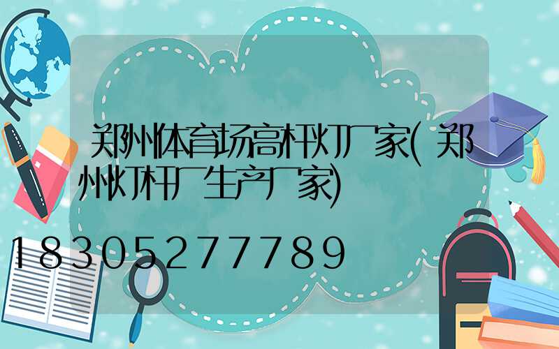 郑州体育场高杆灯厂家(郑州灯杆厂生产厂家)