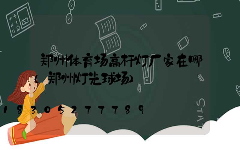 郑州体育场高杆灯厂家在哪(郑州灯光球场)