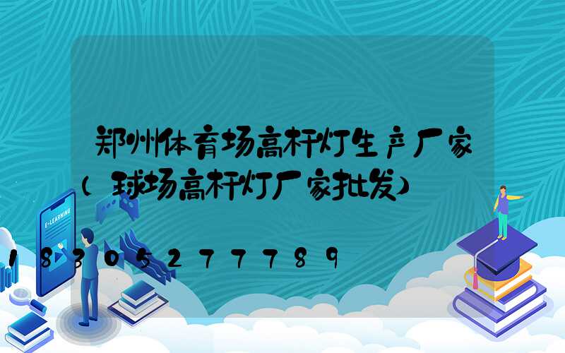 郑州体育场高杆灯生产厂家(球场高杆灯厂家批发)